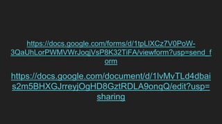 https://docs.google.com/forms/d/1tpLlXCz7V0PoW-
3QaUhLorPWMVWrJoqjVsP8K32TiFA/viewform?usp=send_f
orm
https://docs.google.com/document/d/1lvMvTLd4dbai
s2m5BHXGJrreyjOgHD8GztRDLA9onqQ/edit?usp=
sharing
 