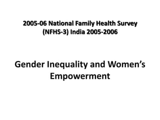 Gender Inequality and Women’s
Empowerment
2005-06 National Family Health Survey
(NFHS-3) India 2005-2006
 