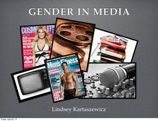 GENDER IN MEDIA
Lindsey Kartaszewicz
Friday, April 25, 14
 