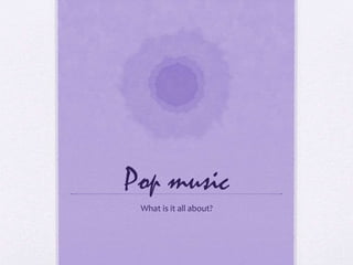 Pop music 
What is it all about? 
 
