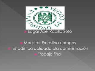  Edgar Axel Radillo Soto 
 Maestra: Ernestina campos 
 Estadística aplicada ala administración 
 Trabajo final 
 