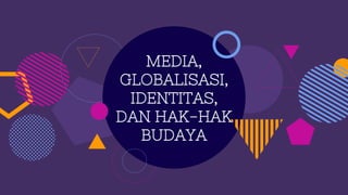MEDIA,
GLOBALISASI,
IDENTITAS,
DAN HAK-HAK
BUDAYA
 