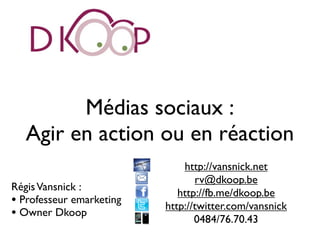 Médias sociaux :
   Agir en action ou en réaction
                              http://vansnick.net
                                 rv@dkoop.be
Régis Vansnick :
                             http://fb.me/dkoop.be
• Professeur emarketing   http://twitter.com/vansnick
• Owner Dkoop                    0484/76.70.43
 