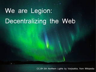 We are Legion:
Decentralizing the Web
CC.BY.SA Northern Lights by Varjisakka, from Wikipedia
 