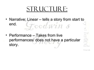 Structure:
• Narrative: Linear – tells a story from start to
end.
• Performance – Takes from live
performances/ does not have a particular
story.
 