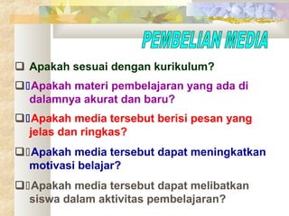  Apakah sesuai dengan kurikulum?
Apakah materi pembelajaran yang ada di
dalamnya akurat dan baru?
Apakah media tersebut berisi pesan yang
jelas dan ringkas?
Apakah media tersebut dapat meningkatkan
motivasi belajar?
Apakah media tersebut dapat melibatkan
siswa dalam aktivitas pembelajaran?

 