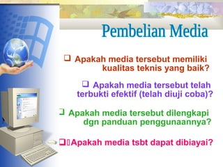  Apakah media tersebut memiliki
kualitas teknis yang baik?
 Apakah media tersebut telah
terbukti efektif (telah diuji coba)?
 Apakah media tersebut dilengkapi
dgn panduan penggunaannya?
Apakah media tsbt dapat dibiayai?

 