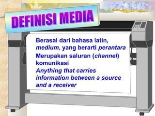 Berasal dari bahasa latin,
medium, yang berarti perantara
Merupakan saluran (channel)
komunikasi
Anything that carries
information between a source
and a receiver

 