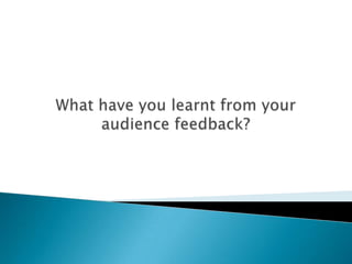 What have you learnt from youraudience feedback? 