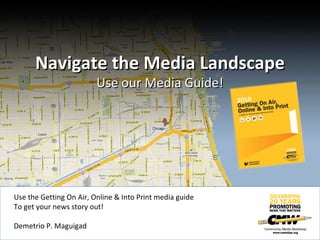 Navigate the Media Landscape Use our Media Guide! Use the Getting On Air, Online & Into Print media guide To get your news story out! Demetrio P. Maguigad 