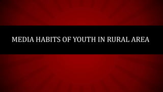 MEDIA HABITS OF YOUTH IN RURAL AREA

 