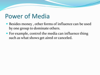 Power of Media
 Besides money , other forms of influence can be used
by one group to dominate others.
 For example, control the media can influence thing
such as what shows get aired or canceled.
 