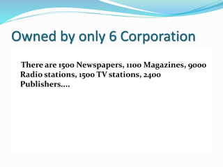 Owned by only 6 Corporation
There are 1500 Newspapers, 1100 Magazines, 9000
Radio stations, 1500 TV stations, 2400
Publishers....
 