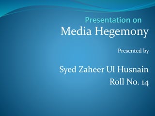 Media Hegemony
Presented by
Syed Zaheer Ul Husnain
Roll No. 14
 