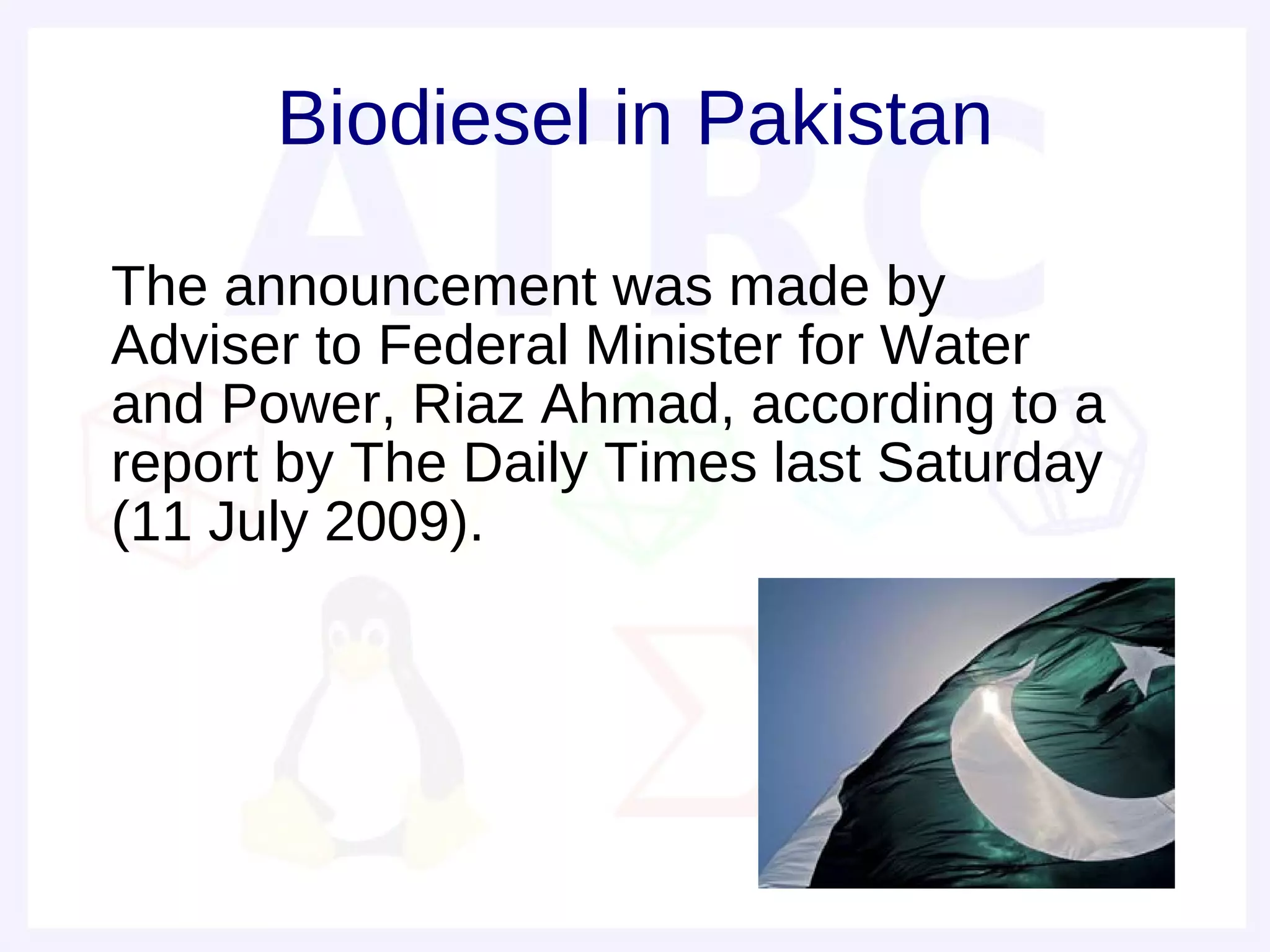 Biodiesel in Pakistan

• The announcement was made by
  Adviser to Federal Minister for Water
  and Power, Riaz Ahmad, according to a
  report by The Daily Times last Saturday
  (11 July 2009).
 