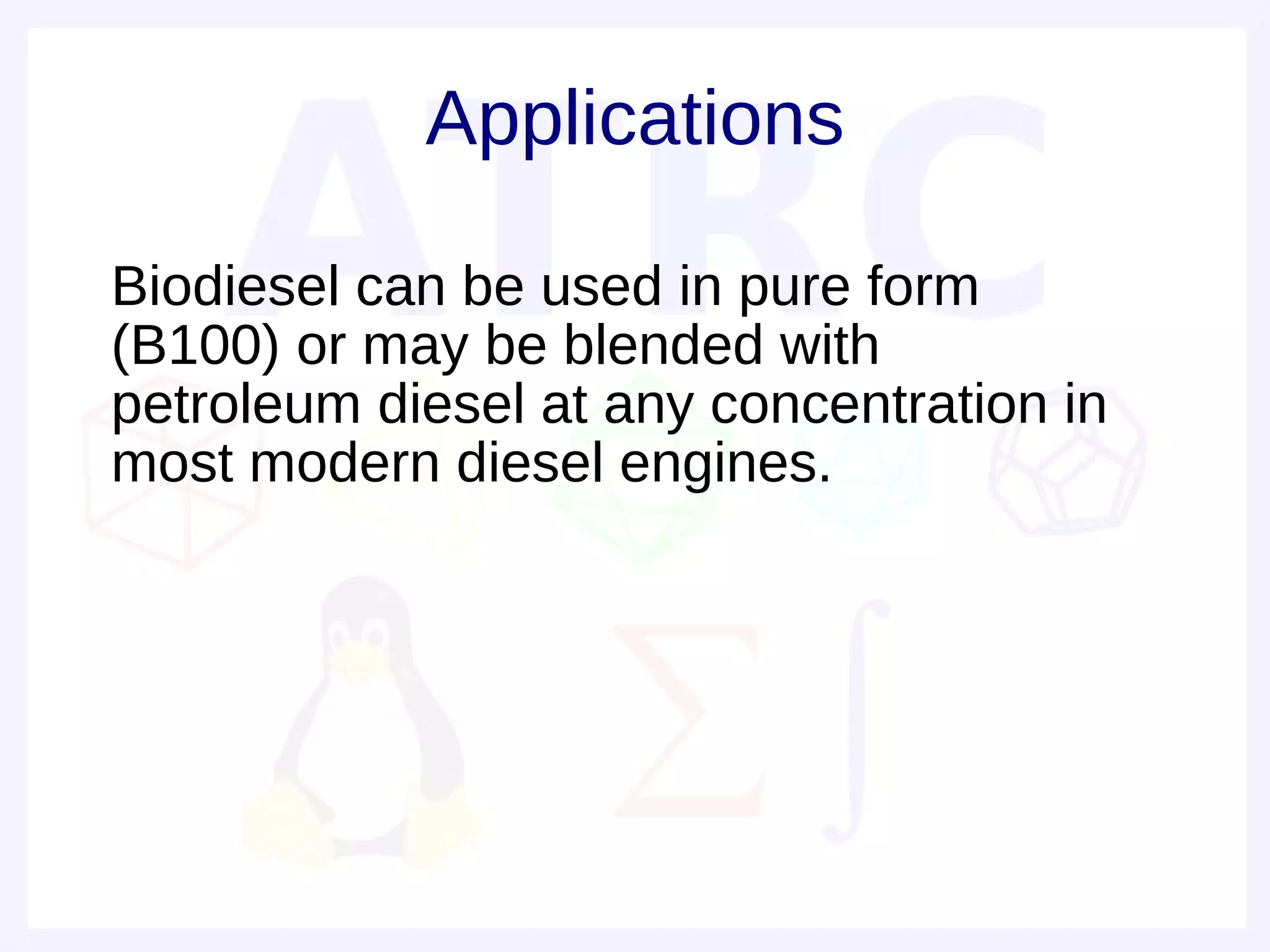 Applications

• Biodiesel can be used in pure form
  (B100) or may be blended with
  petroleum diesel at any concentration in
  most modern diesel engines.
 