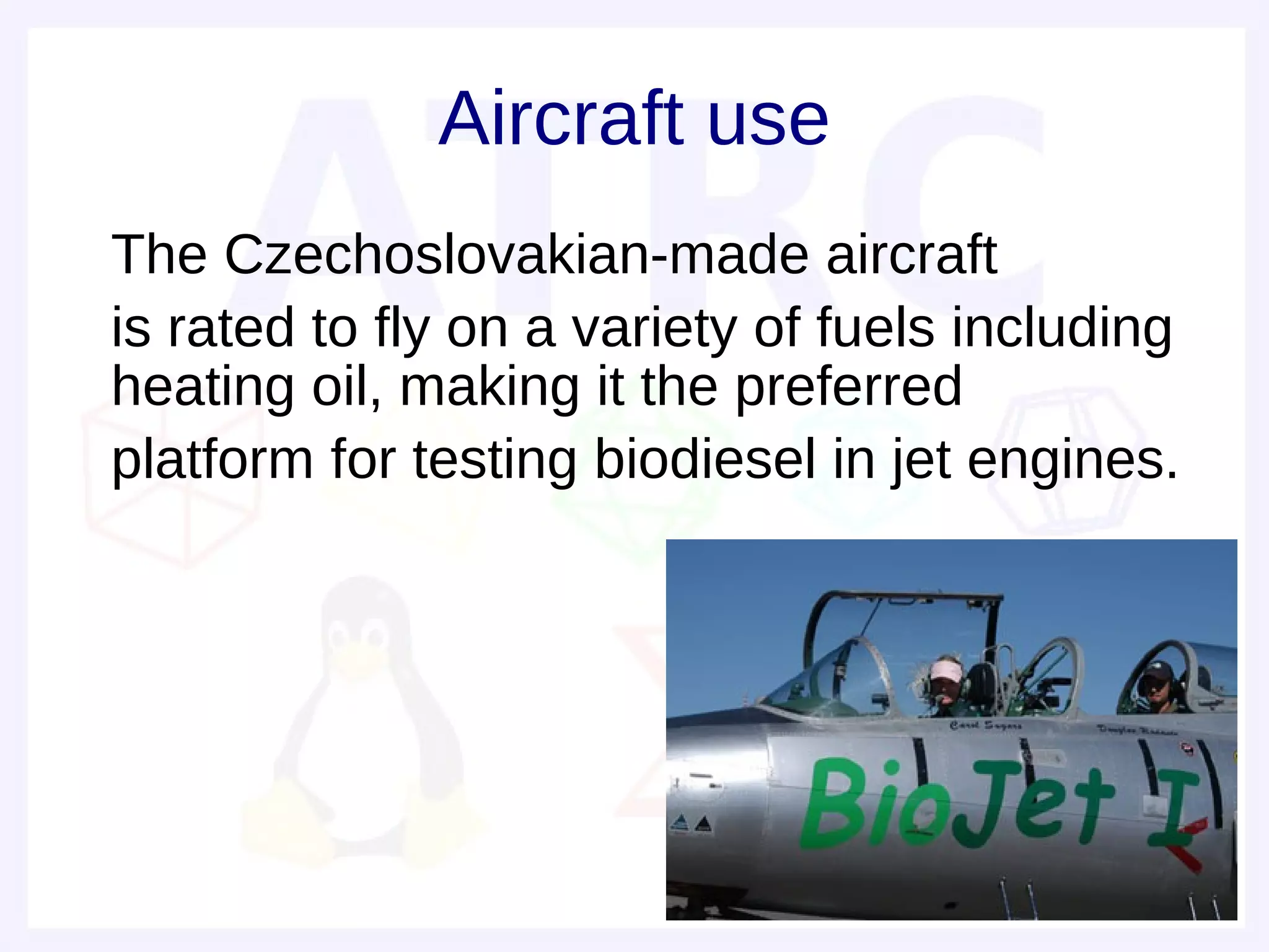 Aircraft use
• The Czechoslovakian-made aircraft
• is rated to fly on a variety of fuels including
  heating oil, making it the preferred
• platform for testing biodiesel in jet engines.
 