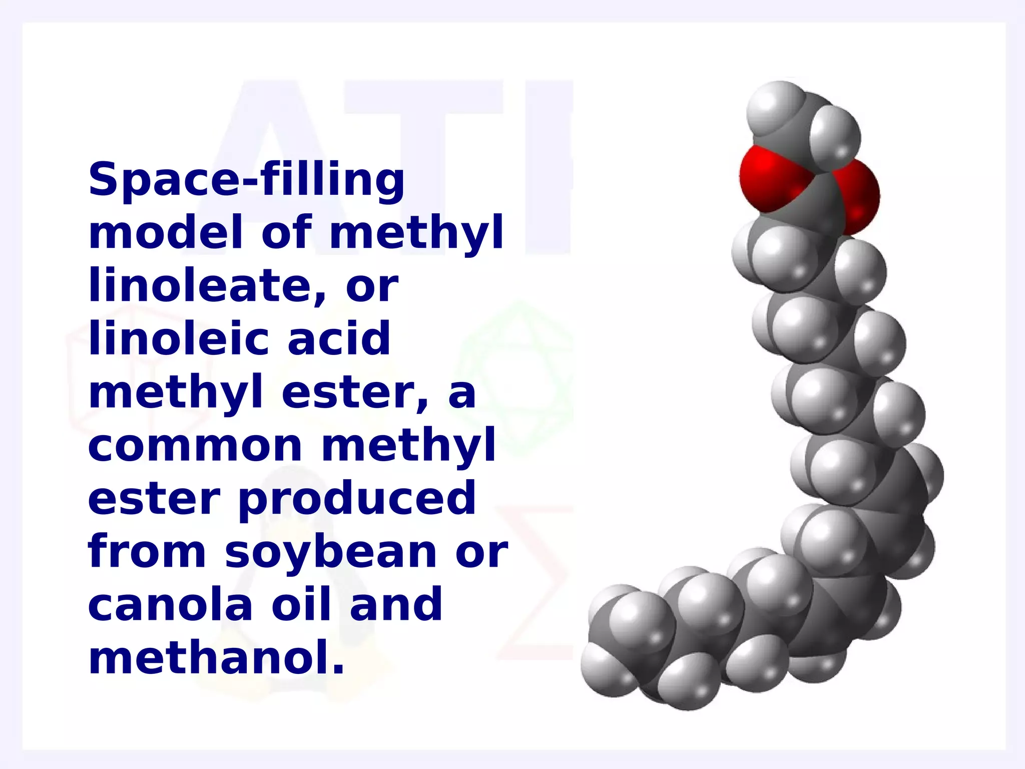 Space-filling
model of methyl
linoleate, or
linoleic acid
methyl ester, a
common methyl
ester produced
from soybean or
canola oil and
methanol.
 