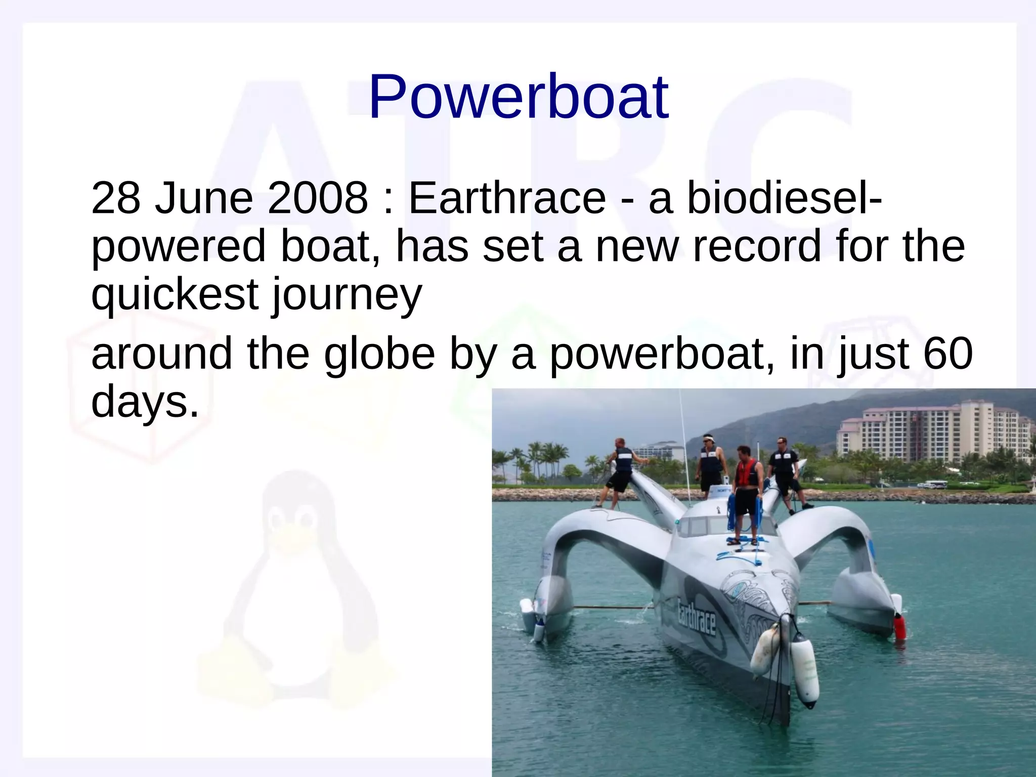 Powerboat
• 28 June 2008 : Earthrace - a biodiesel-
  powered boat, has set a new record for the
  quickest journey
• around the globe by a powerboat, in just 60
  days.
•
 