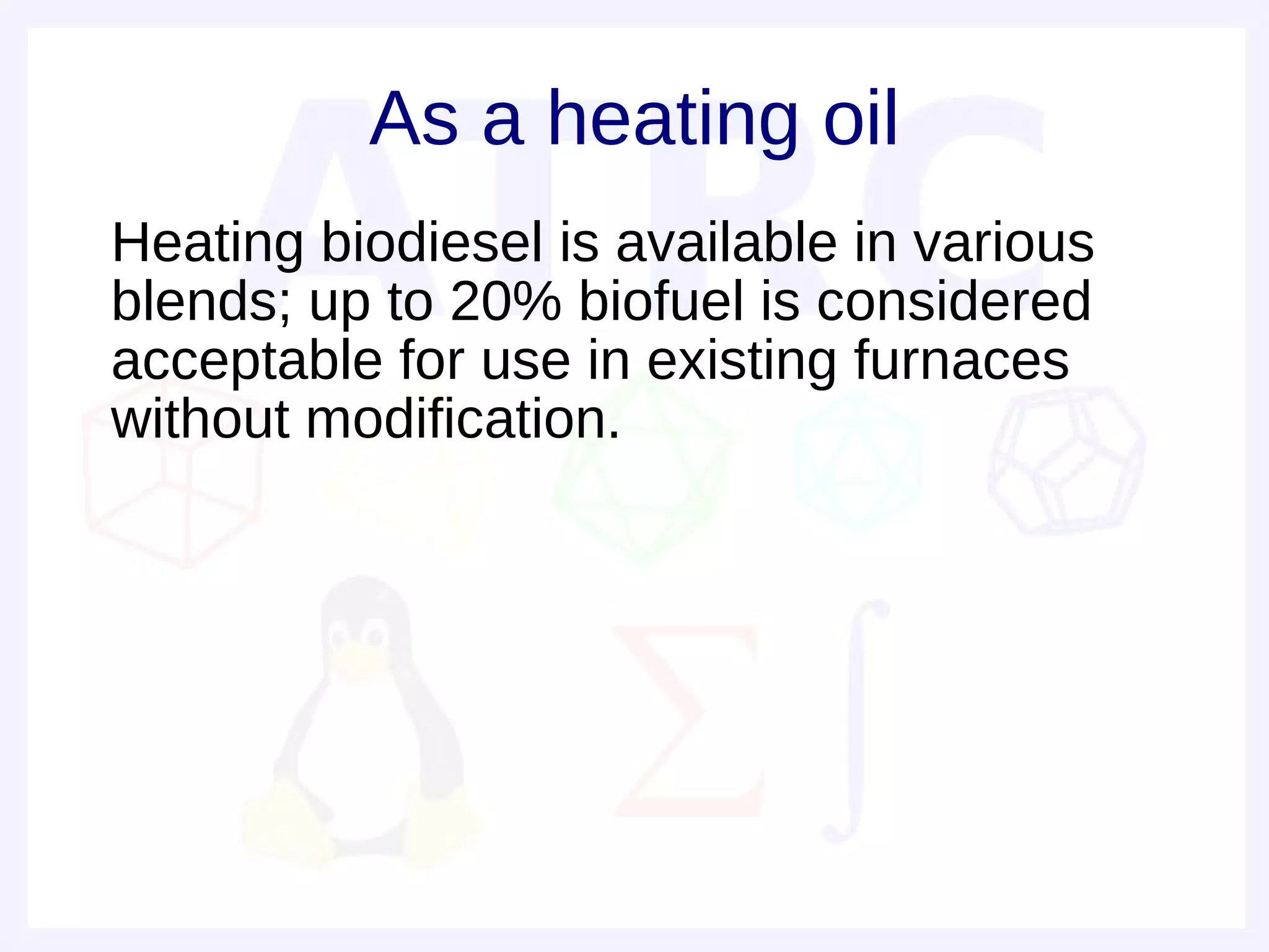 As a heating oil
• Heating biodiesel is available in various
  blends; up to 20% biofuel is considered
  acceptable for use in existing furnaces
  without modification.
 