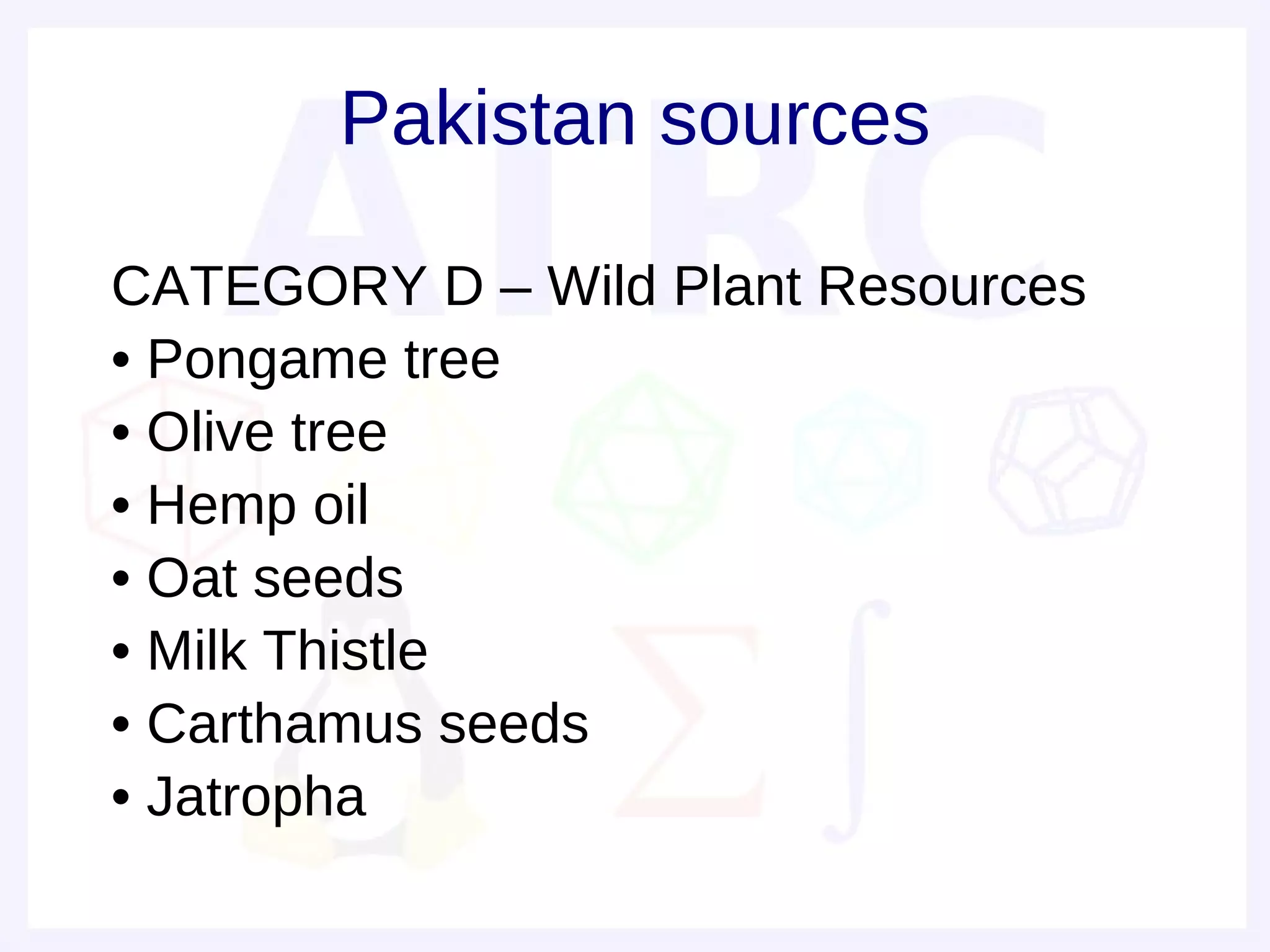 Pakistan sources

•   CATEGORY D – Wild Plant Resources
•   • Pongame tree
•   • Olive tree
•   • Hemp oil
•   • Oat seeds
•   • Milk Thistle
•   • Carthamus seeds
•   • Jatropha
 