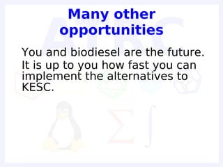 Many other
        opportunities
• You and biodiesel are the future.
• It is up to you how fast you can
  implement the alternatives to
  KESC.
 