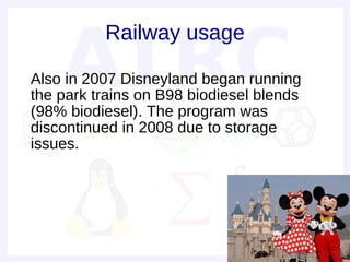 Railway usage

• Also in 2007 Disneyland began running
  the park trains on B98 biodiesel blends
  (98% biodiesel). The program was
  discontinued in 2008 due to storage
  issues.
 