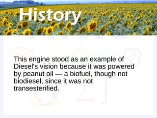 Historical background



• This engine stood as an example of
  Diesel's vision because it was powered
  by peanut oil — a biofuel, though not
  biodiesel, since it was not
  transesterified.
 