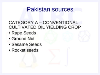 Pakistan sources

• CATEGORY A – CONVENTIONAL
  CULTIVATED OIL YIELDING CROP
• • Rape Seeds
• • Ground Nut
• • Sesame Seeds
• • Rocket seeds
 