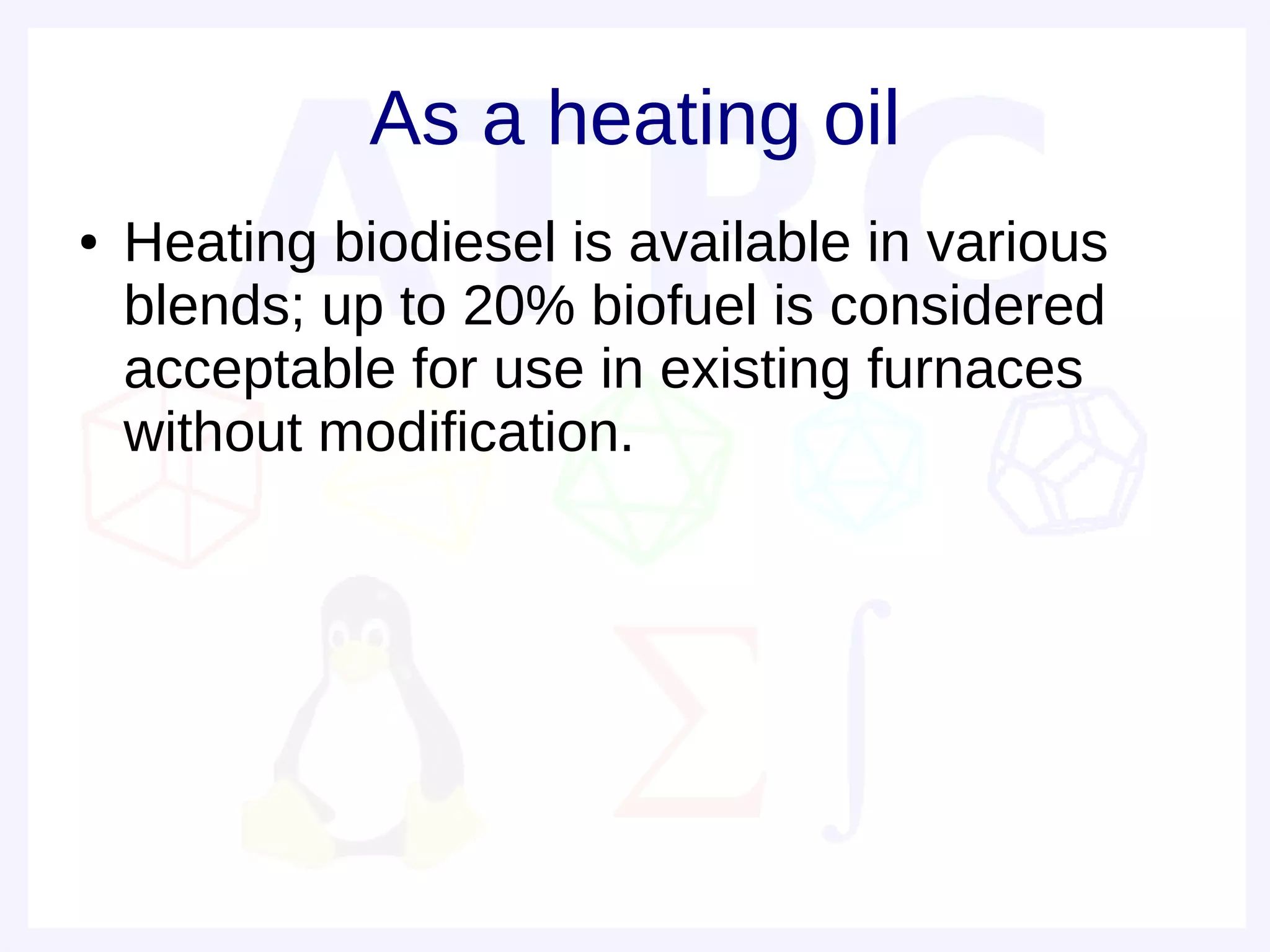 As a heating oil
●   Heating biodiesel is available in various
    blends; up to 20% biofuel is considered
    acceptable for use in existing furnaces
    without modification.
 