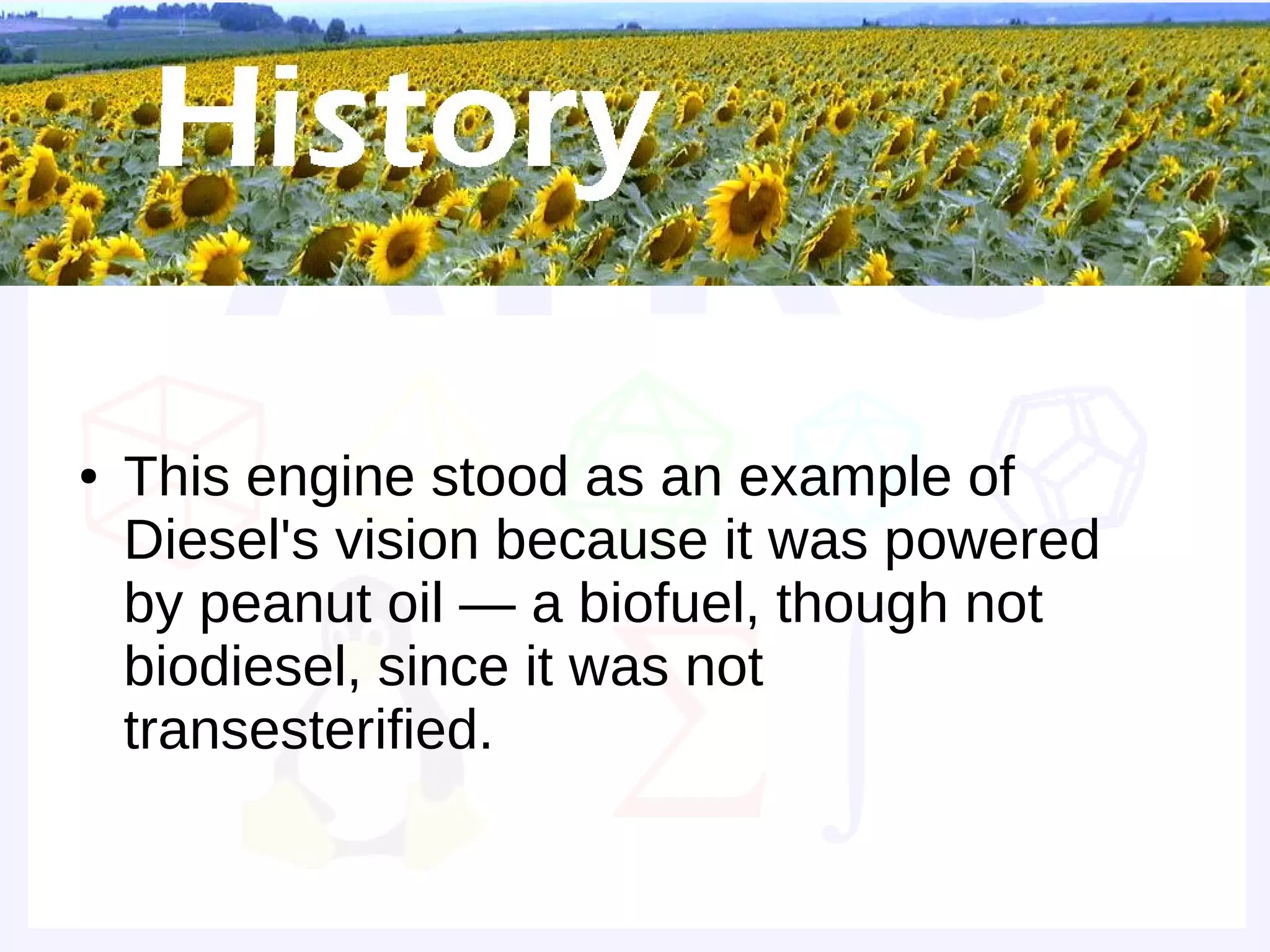 Historical background



●   This engine stood as an example of
    Diesel's vision because it was powered
    by peanut oil — a biofuel, though not
    biodiesel, since it was not
    transesterified.
 