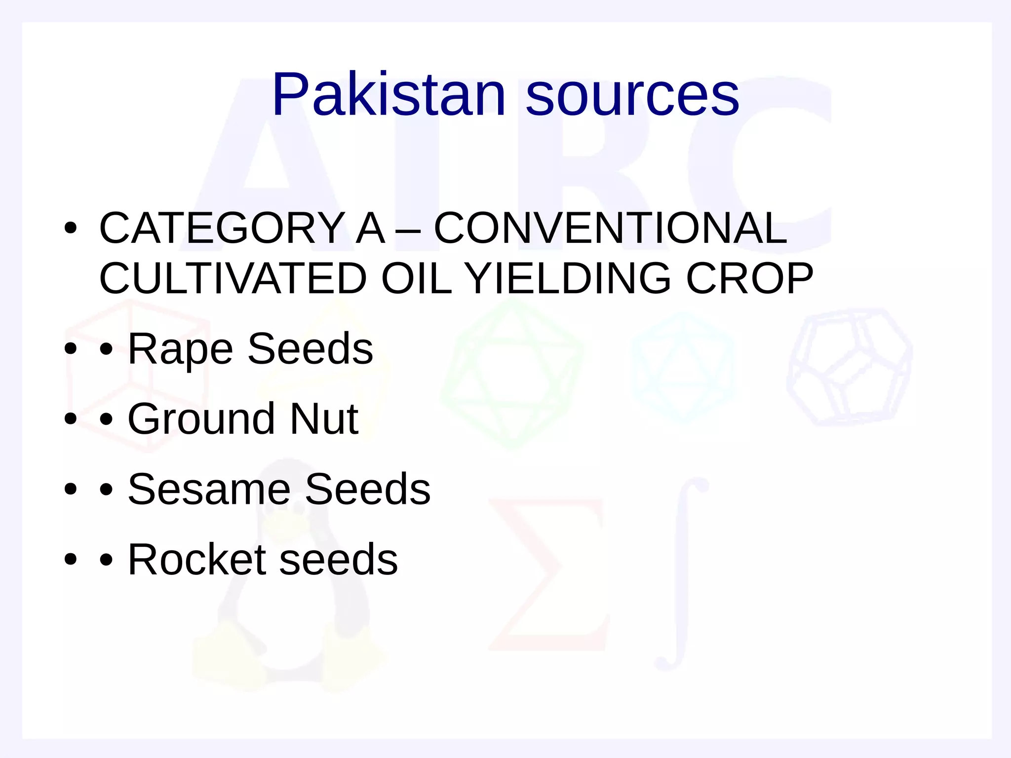 Pakistan sources
●   CATEGORY A – CONVENTIONAL
    CULTIVATED OIL YIELDING CROP
●   • Rape Seeds
●   • Ground Nut
●   • Sesame Seeds
●   • Rocket seeds
 
