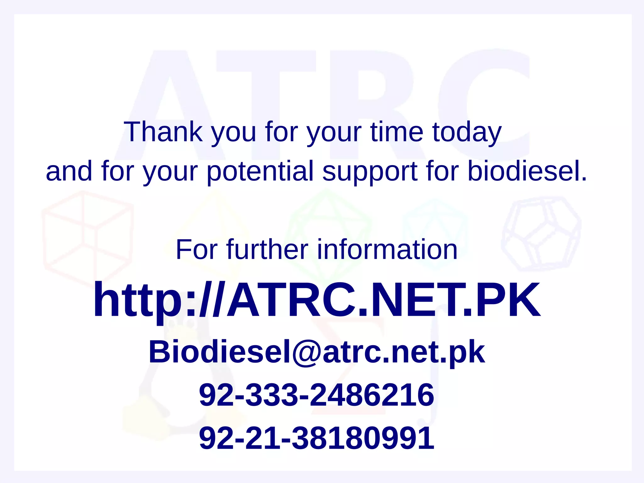 Thank you for your time today
and for your potential support for biodiesel.

          For further information
   http://ATRC.NET.PK
        Biodiesel@atrc.net.pk
           92-333-2486216
           92-21-38180991
 