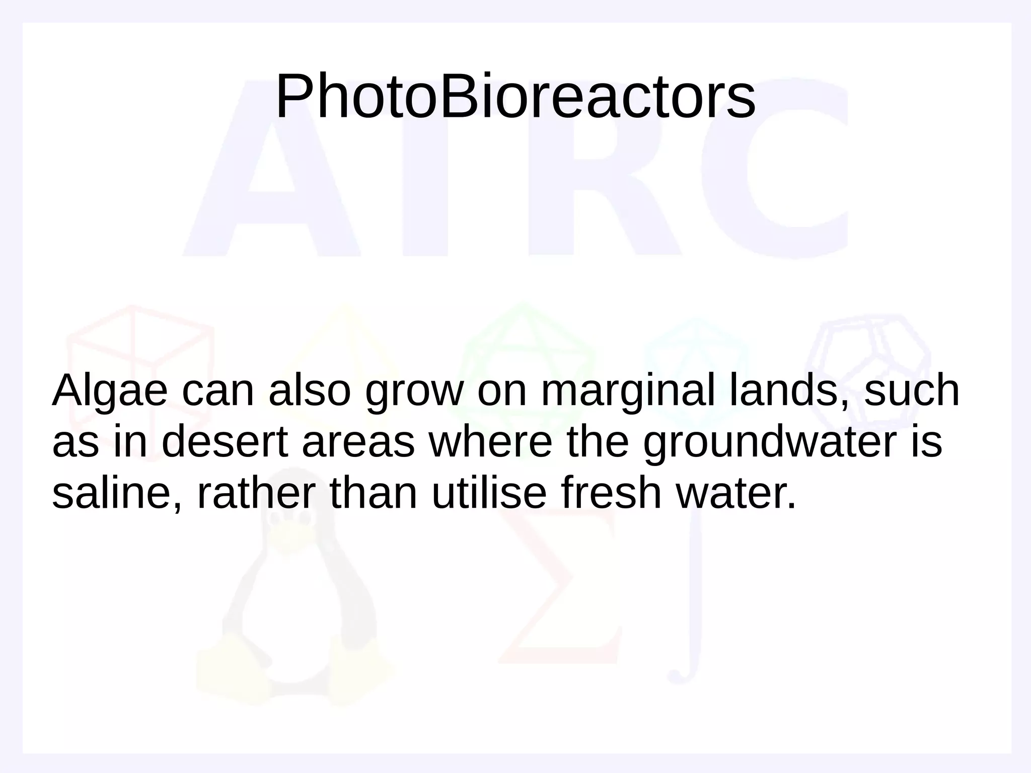 PhotoBioreactors



Algae can also grow on marginal lands, such
as in desert areas where the groundwater is
saline, rather than utilise fresh water.
 