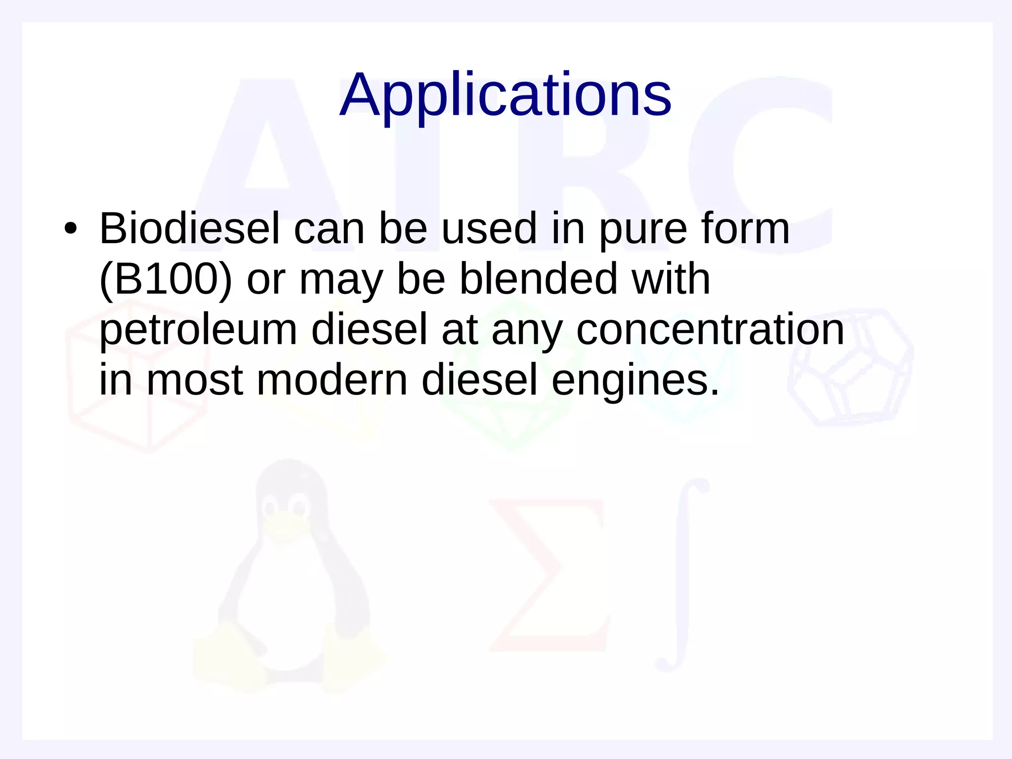 Applications
●   Biodiesel can be used in pure form
    (B100) or may be blended with
    petroleum diesel at any concentration
    in most modern diesel engines.
 