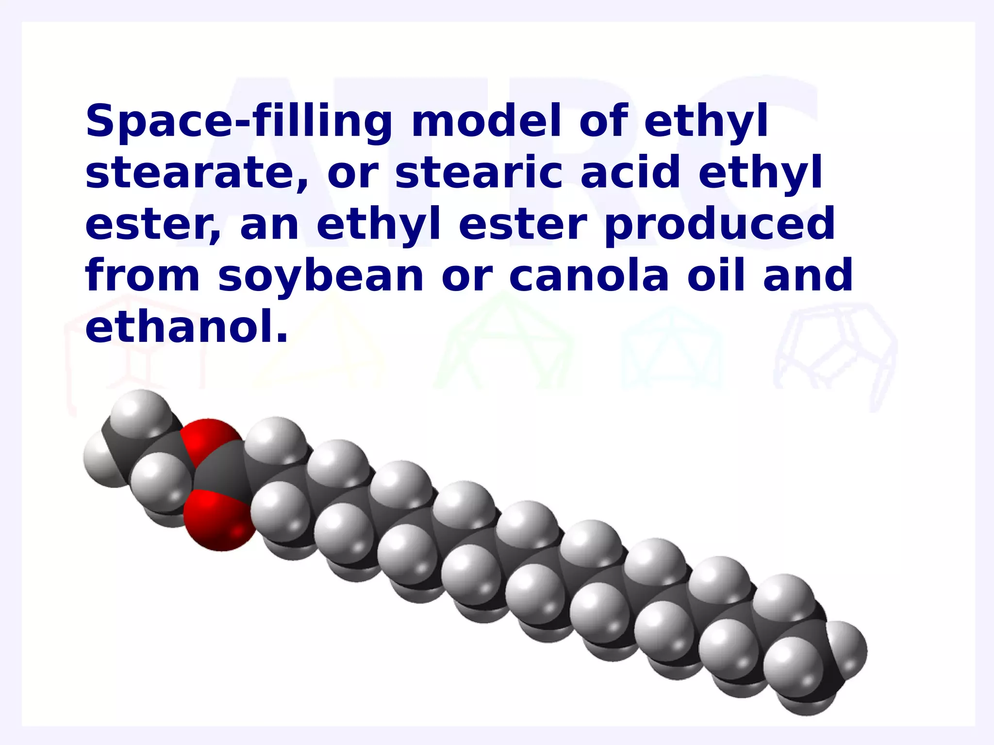 Space-filling model of ethyl
stearate, or stearic acid ethyl
ester, an ethyl ester produced
from soybean or canola oil and
ethanol.
 
