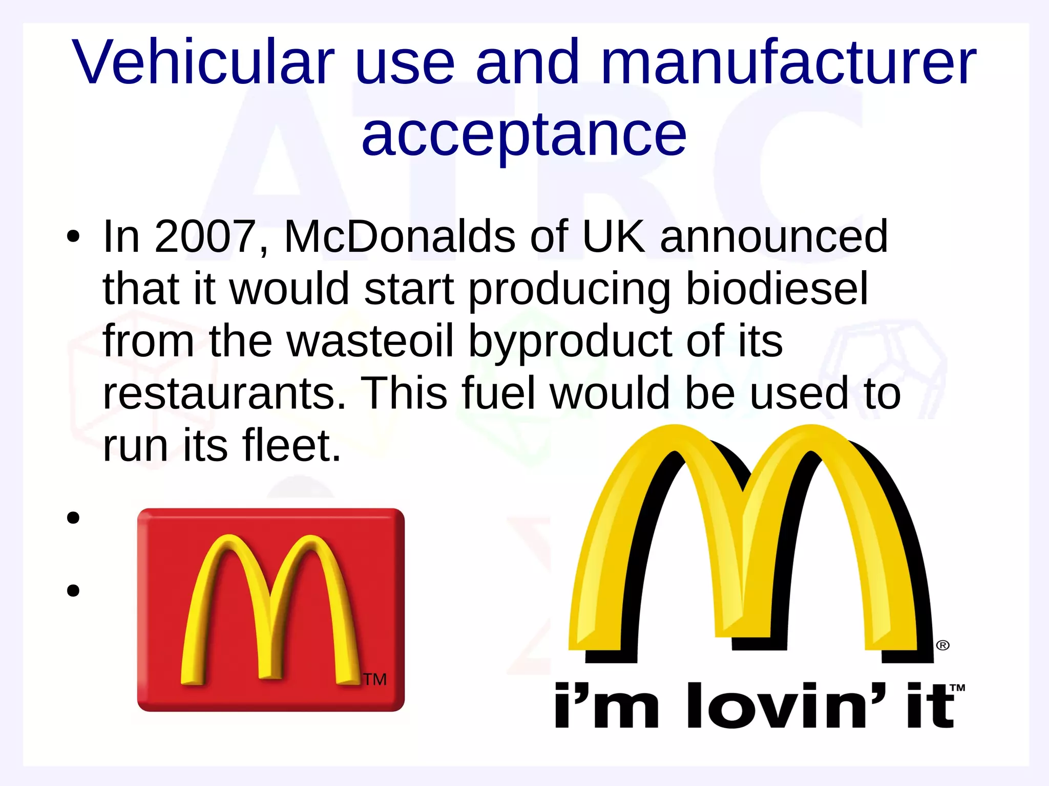Vehicular use and manufacturer
          acceptance
●   In 2007, McDonalds of UK announced
    that it would start producing biodiesel
    from the wasteoil byproduct of its
    restaurants. This fuel would be used to
    run its fleet.
●


●
 