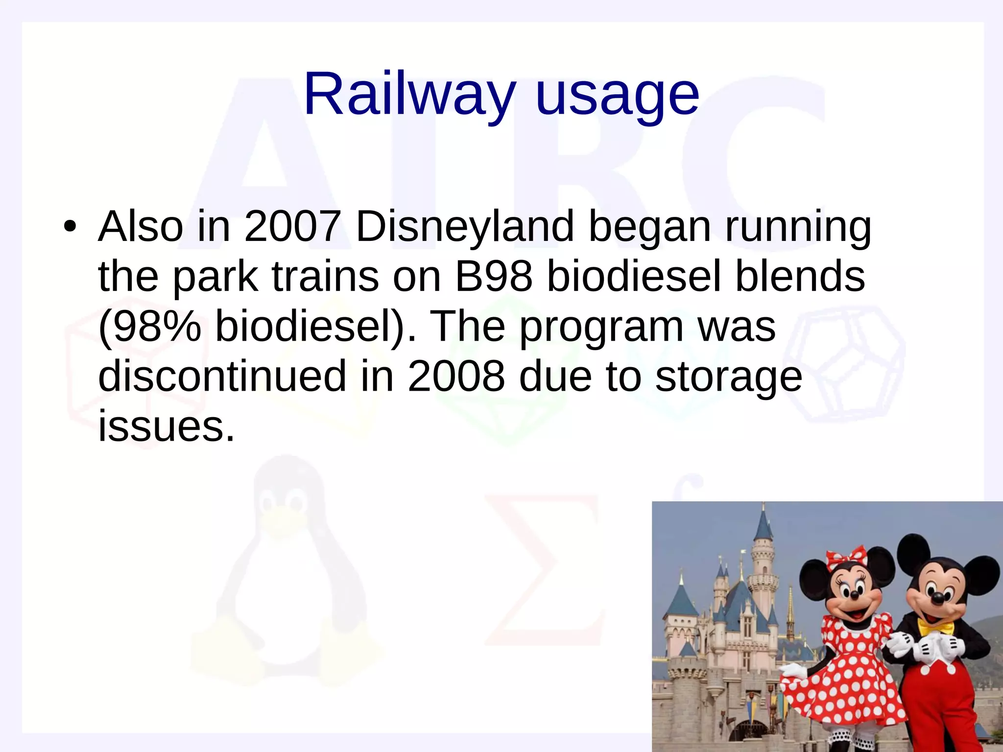 Railway usage
●   Also in 2007 Disneyland began running
    the park trains on B98 biodiesel blends
    (98% biodiesel). The program was
    discontinued in 2008 due to storage
    issues.
 
