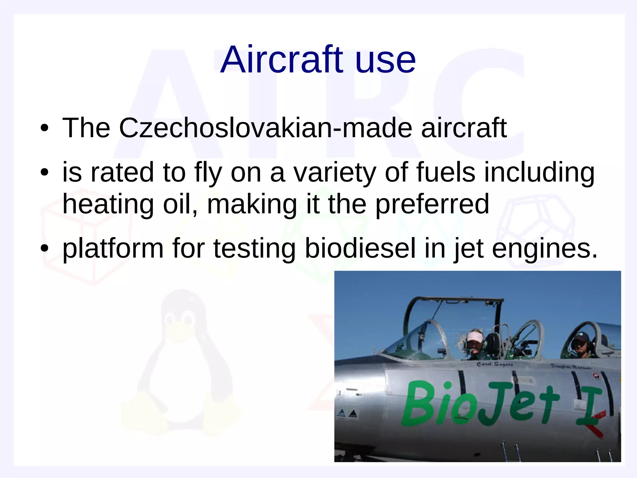 Aircraft use
●   The Czechoslovakian-made aircraft
●   is rated to fly on a variety of fuels including
    heating oil, making it the preferred
●   platform for testing biodiesel in jet engines.
 