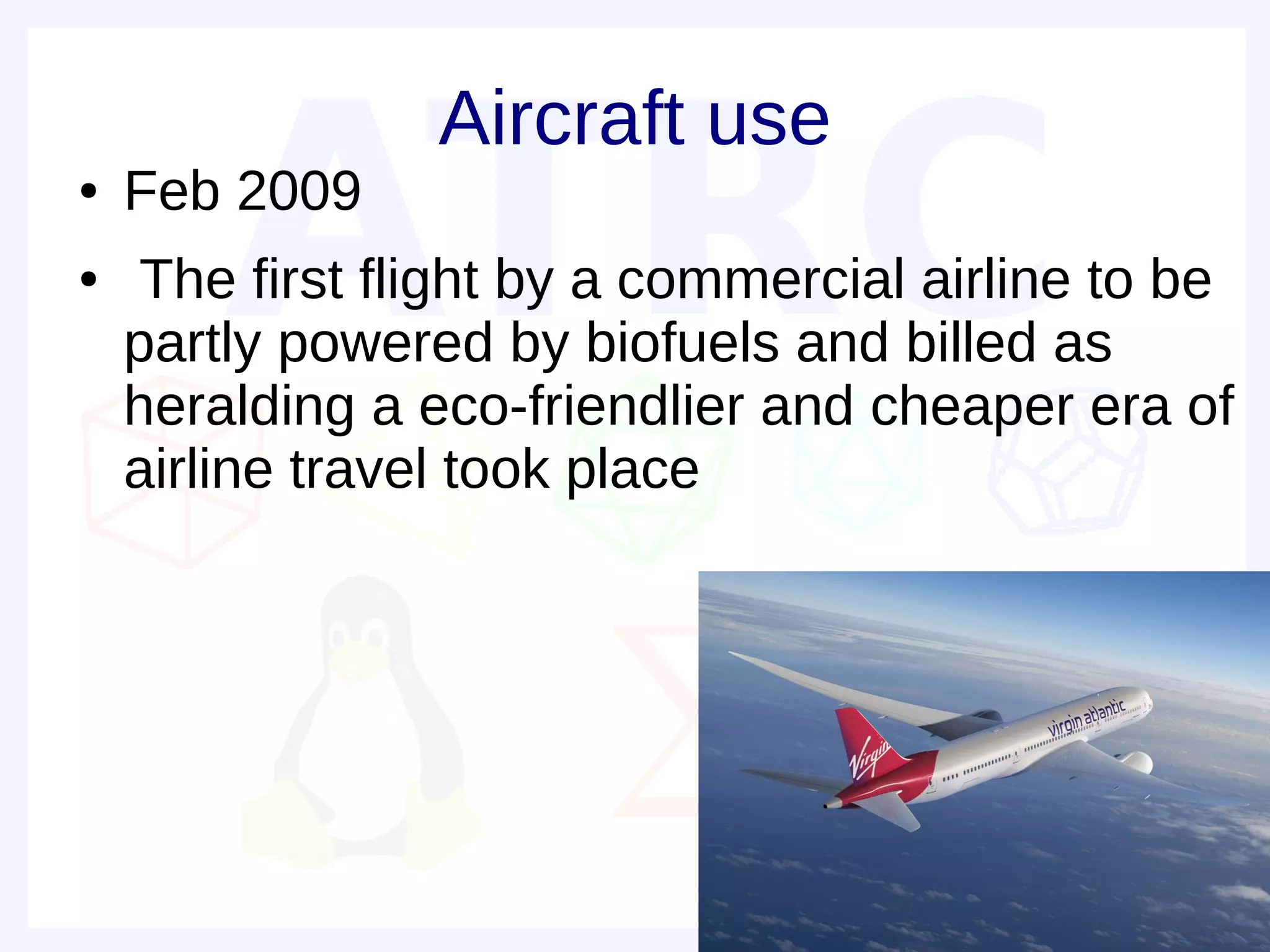 Aircraft use
●   Feb 2009
●    The first flight by a commercial airline to be
    partly powered by biofuels and billed as
    heralding a eco-friendlier and cheaper era of
    airline travel took place
 
