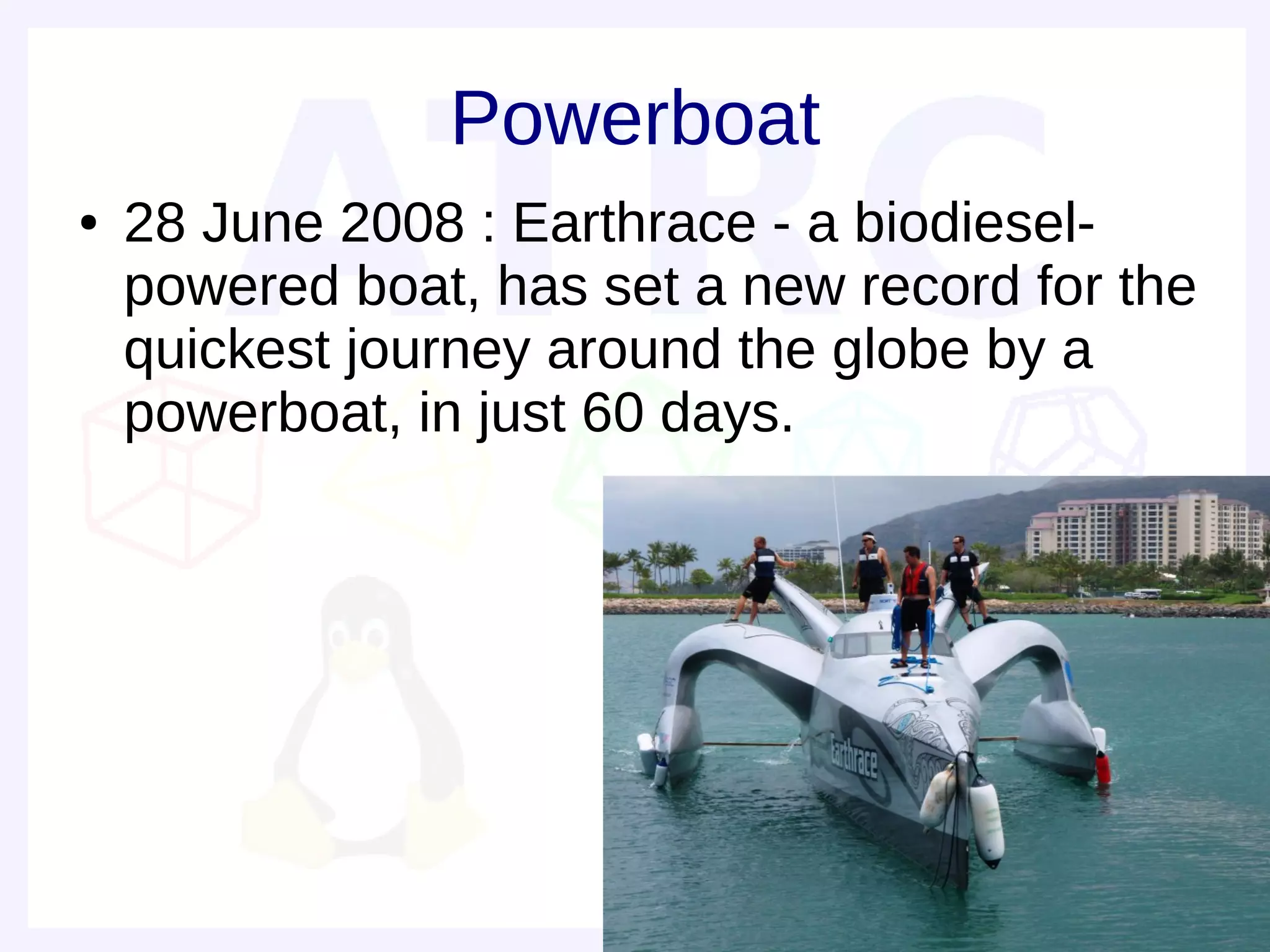Powerboat
●   28 June 2008 : Earthrace - a biodiesel-
    powered boat, has set a new record for the
    quickest journey around the globe by a
    powerboat, in just 60 days.
 