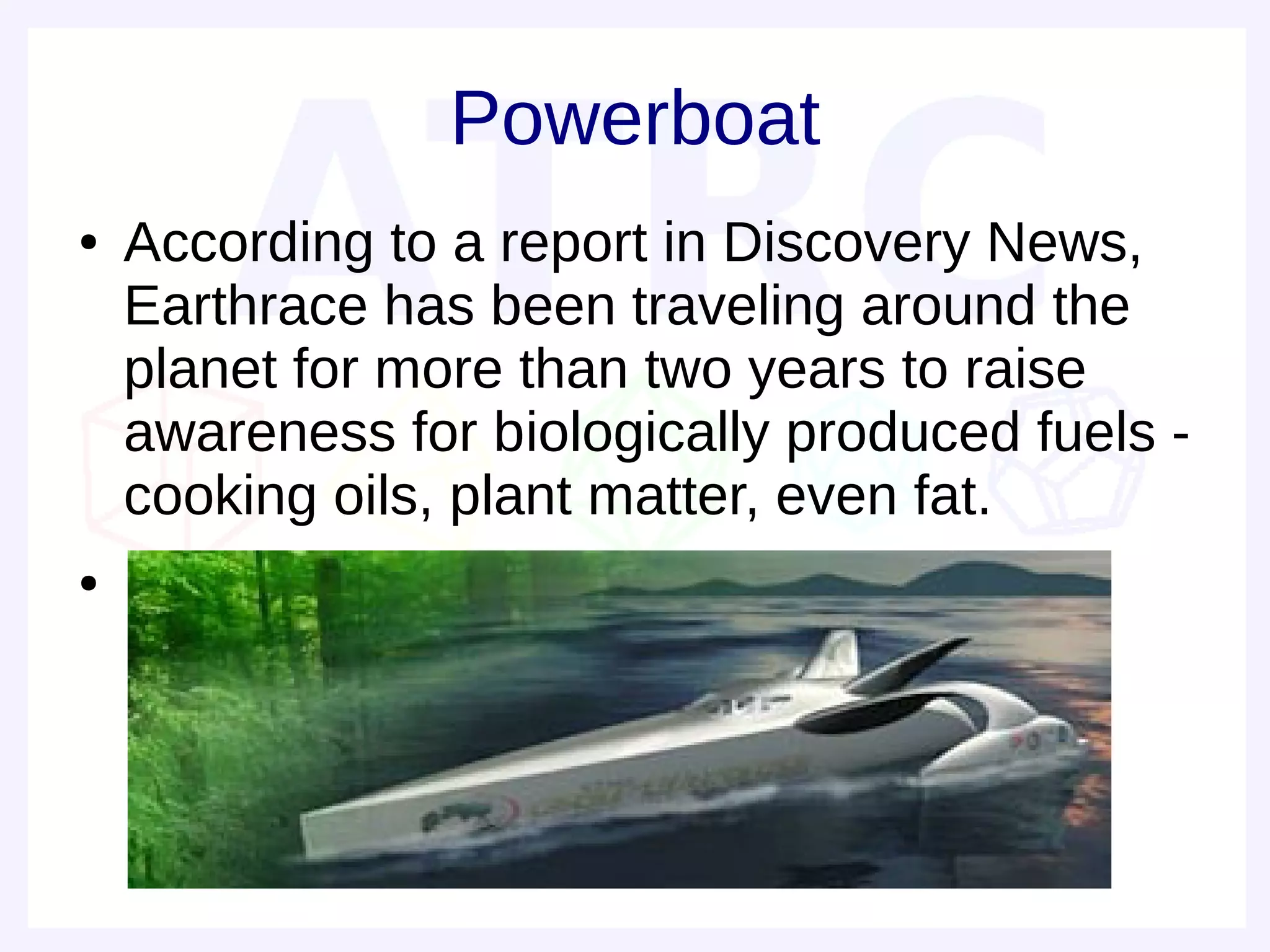 Powerboat
●   According to a report in Discovery News,
    Earthrace has been traveling around the
    planet for more than two years to raise
    awareness for biologically produced fuels -
    cooking oils, plant matter, even fat.
●
 