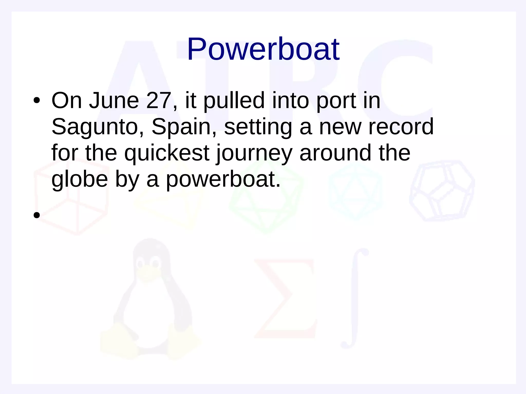 Powerboat
●   On June 27, it pulled into port in
    Sagunto, Spain, setting a new record
    for the quickest journey around the
    globe by a powerboat.
●
 