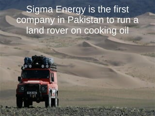Sigma Energy is the first
company in Pakistan to run a
  land rover on cooking oil
 