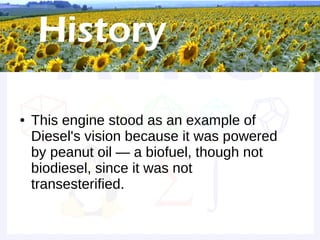 Historical background



●   This engine stood as an example of
    Diesel's vision because it was powered
    by peanut oil — a biofuel, though not
    biodiesel, since it was not
    transesterified.
 