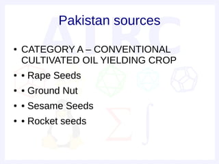 Pakistan sources
●   CATEGORY A – CONVENTIONAL
    CULTIVATED OIL YIELDING CROP
●   • Rape Seeds
●   • Ground Nut
●   • Sesame Seeds
●   • Rocket seeds
 