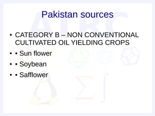 Pakistan sources
●   CATEGORY B – NON CONVENTIONAL
    CULTIVATED OIL YIELDING CROPS
●   • Sun flower
●   • Soybean
●   • Safflower
 