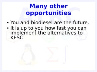 Many other
          opportunities
●   You and biodiesel are the future.
●   It is up to you how fast you can
    implement the alternatives to
    KESC.
 