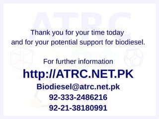 Thank you for your time today
and for your potential support for biodiesel.

          For further information
   http://ATRC.NET.PK
        Biodiesel@atrc.net.pk
           92-333-2486216
           92-21-38180991
 