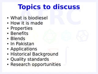 Topics to discuss
●   What is biodiesel
●   How it is made
●   Properties
●   Benefits
●   Blends
●   In Pakistan
●   Applications
●   Historical Background
●   Quality standards
●   Research opportunities
 